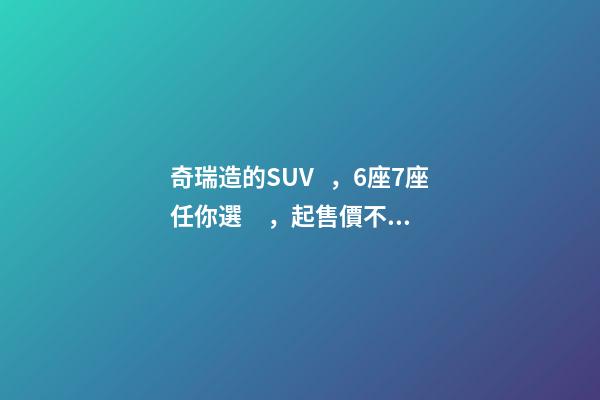 奇瑞造的SUV，6座7座任你選，起售價不足5萬，還看五菱宏光S3？